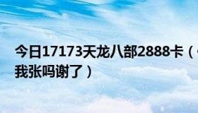 今日17173天龙八部2888卡（你还有2888卡吗有的话能给我张吗谢了）