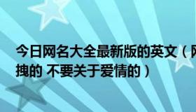 今日网名大全最新版的英文（网名大全2013最新版的女生 拽的 不要关于爱情的）