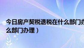 今日房产契税退税在什么部门办理手续（房产契税退税在什么部门办理）