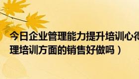 今日企业管理能力提升培训心得体会总结（请问现在企业管理培训方面的销售好做吗）