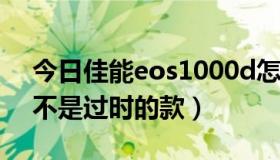 今日佳能eos1000d怎么样（佳能D1000是不是过时的款）