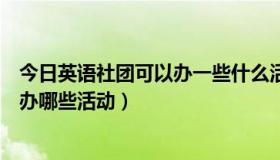 今日英语社团可以办一些什么活动（英语性质的社团可以举办哪些活动）