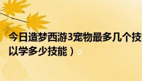 今日造梦西游3宠物最多几个技能（造梦西游3的宠物最多可以学多少技能）