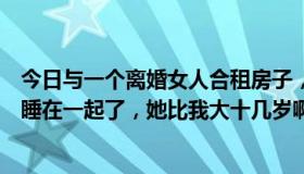 今日与一个离婚女人合租房子，她总是勾引我，昨晚我和她睡在一起了，她比我大十几岁啊，怎么办