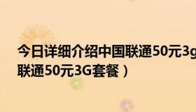 今日详细介绍中国联通50元3g套餐怎么写（详细介绍中国联通50元3G套餐）