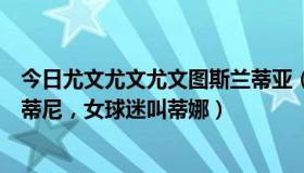 今日尤文尤文尤文图斯兰蒂亚（为什么管尤文图斯男球迷叫蒂尼，女球迷叫蒂娜）