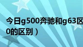 今日g500奔驰和g63区别（奔驰gl500和g500的区别）