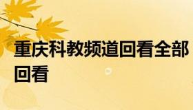 重庆科教频道回看全部（重庆电视台科教频道回看