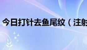 今日打针去鱼尾纹（注射去鱼尾纹效果好吗）