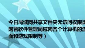 今日局域网共享文件夹无访问权限请与网络管理员联系（找一个免费的网管软件管理局域网各个计算机的流量控制、登陆和权限控制、监控桌面和游戏限制等）