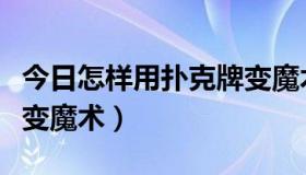 今日怎样用扑克牌变魔术简单（怎样用扑克牌变魔术）