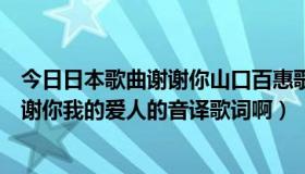 今日日本歌曲谢谢你山口百惠歌唱（谁知道山口百惠那首谢谢你我的爱人的音译歌词啊）