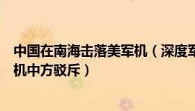 中国在南海击落美军机（深度军备：中国战机南海靠近美军机中方驳斥）