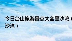 今日台山旅游景点大全黑沙湾（请问从台山市区怎么样去黑沙湾）