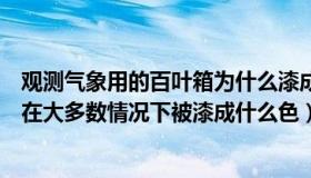 观测气象用的百叶箱为什么漆成白色（观测气象用的百叶箱在大多数情况下被漆成什么色）