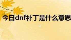 今日dnf补丁是什么意思（DNF补丁是什么）