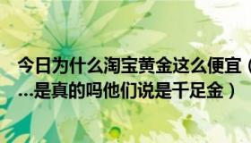 今日为什么淘宝黄金这么便宜（为啥淘宝上的黄金那么便宜…是真的吗他们说是千足金）