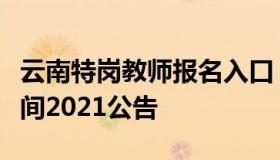 云南特岗教师报名入口（云南特岗教师报名时间2021公告