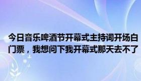 今日音乐啤酒节开幕式主持词开场白（朋友给我几张大连啤酒节开幕式门票，我想问下我开幕式那天去不了，平日去用开幕式票可以吗）