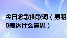 今日念歌曲歌词（男朋友发给我歌曲念曲1990表达什么意思）