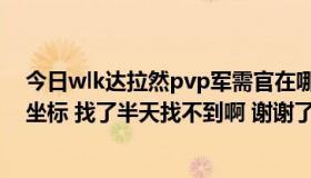 今日wlk达拉然pvp军需官在哪里（求达拉然冬拥湖军需官坐标 找了半天找不到啊 谢谢了）