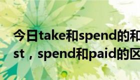 今日take和spend的和cost区别（take，cost，spend和paid的区别）