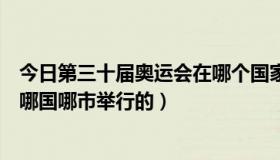 今日第三十届奥运会在哪个国家举行（第三十届奥运会是在哪国哪市举行的）