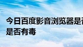 今日百度影音浏览器是否有病毒，里面的黄片是否有毒