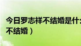 今日罗志祥不结婚是什么原因（罗志祥为什么不结婚）