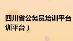 四川省公务员培训平台（四川省公务员在线培训平台）