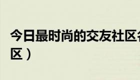 今日最时尚的交友社区名字（最时尚的交友社区）