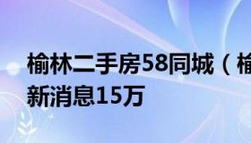 榆林二手房58同城（榆林二手房出售信息最新消息15万