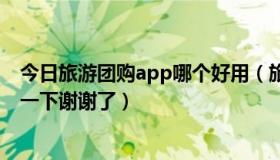 今日旅游团购app哪个好用（旅游团购网站去哪里好给推荐一下谢谢了）