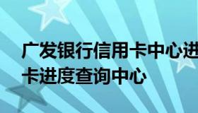 广发银行信用卡中心进度查询 广发银行信用卡进度查询中心