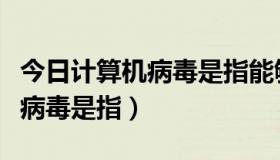 今日计算机病毒是指能够侵入计算机（计算机病毒是指）