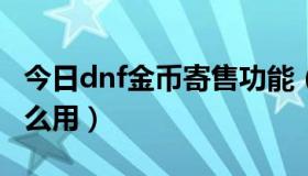 今日dnf金币寄售功能（DNF金币寄售系统怎么用）