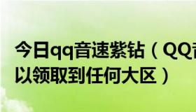 今日qq音速紫钻（QQ音速签到礼包是不是可以领取到任何大区）