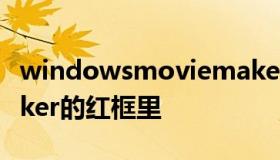 windowsmoviemaker windowsmoviemaker的红框里