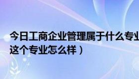 今日工商企业管理属于什么专业类别（大专中工商企业管理这个专业怎么样）