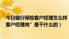 今日银行保险客户经理怎么样（保险业中的“银行保险部，客户经理岗”是干什么的）