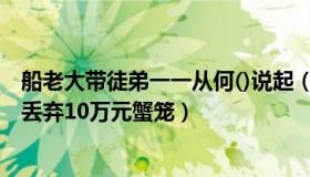 船老大带徒弟一一从何()说起（七哥说法：船老大为救16人丢弃10万元蟹笼）