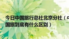 今日中国旅行总社北京分社（中国旅行社总社(北京)与中国国旅到底有什么区别）