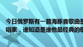 今日俄罗斯有一首海豚音歌曲是什么（俄罗斯有个海豚音歌唱家，谁知道是谁他最经典的歌叫什么）