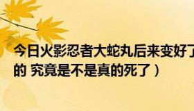 今日火影忍者大蛇丸后来变好了吗（火影忍者大蛇丸怎么死的 究竟是不是真的死了）