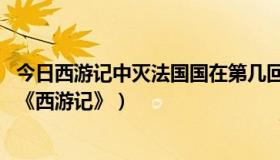 今日西游记中灭法国国在第几回（西游记中灭法国是哪一回 《西游记》）