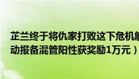 芷兰终于将仇家打败这下危机解除了（芷兰0m8u：司机主动报备混管阳性获奖励1万元）