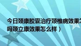 今日颈康胶囊治疗颈椎病效果怎么样?（颈立康是中医治疗吗颈立康效果怎么样）