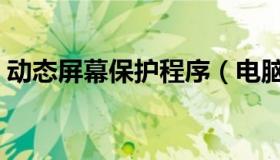 动态屏幕保护程序（电脑动态屏幕保护软件）