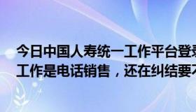 今日中国人寿统一工作平台登录（今天被中国人寿录用了，工作是电话销售，还在纠结要不要去）