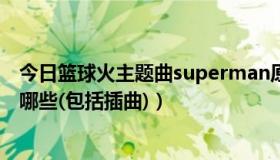 今日篮球火主题曲superman原唱（篮球火里所有的歌曲有哪些(包括插曲)）